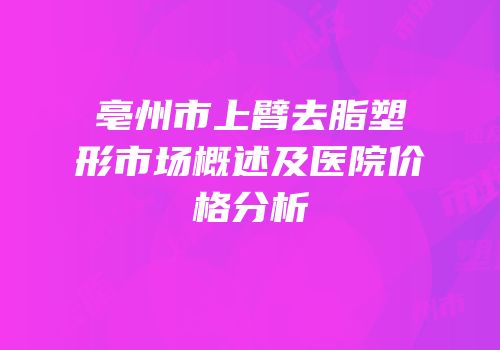 亳州市上臂去脂塑形市场概述及医院价格分析