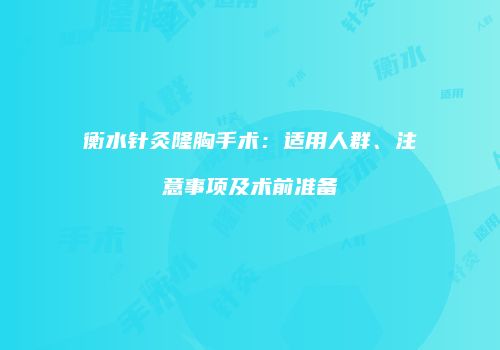 衡水针灸隆胸手术：适用人群、注意事项及术前准备