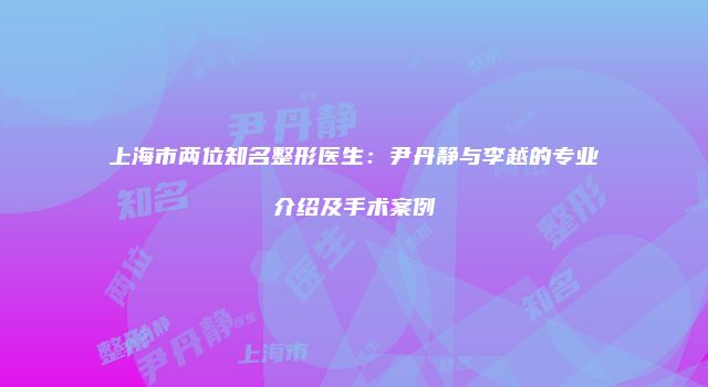 上海市两位知名整形医生：尹丹静与李越的专业介绍及手术案例