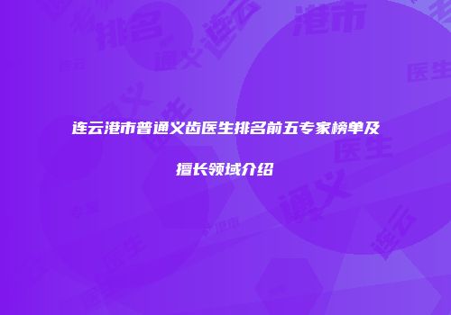 连云港市普通义齿医生排名前五专家榜单及擅长领域介绍