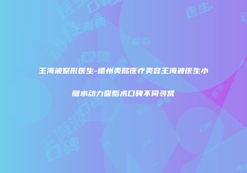 王海波整形医生-德州美熙医疗美容王海波医生小腿水动力吸脂术口碑不同寻常