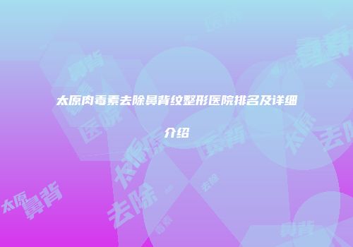太原肉毒素去除鼻背纹整形医院排名及详细介绍