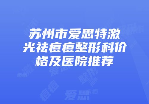 苏州市爱思特激光祛痘痘整形科价格及医院推荐