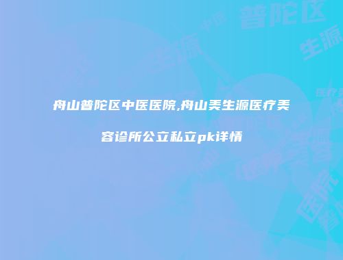 舟山普陀区中医医院,舟山美生源医疗美容诊所公立私立pk详情