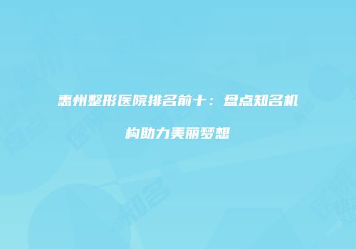 惠州整形医院排名前十：盘点知名机构助力美丽梦想