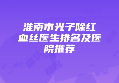 淮南市光子除红血丝医生排名及医院推荐