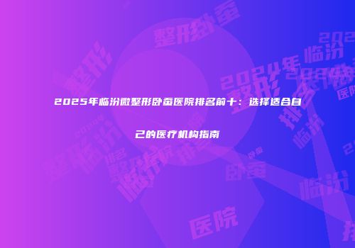 2025年临汾微整形卧蚕医院排名前十：选择适合自己的医疗机构指南