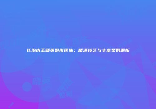 长治市王晓英整形医生：精湛技艺与丰富案例解析