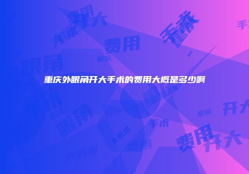 重庆外眼角开大手术的费用大概是多少啊