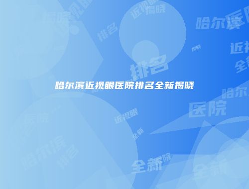 哈尔滨近视眼医院排名全新揭晓