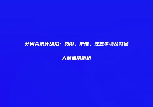 牙周炎洗牙刮治：费用、护理、注意事项及特定人群适用解析