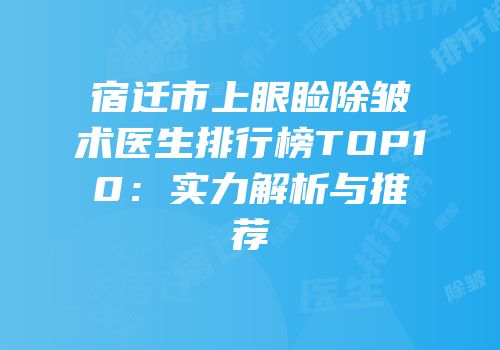 宿迁市上眼睑除皱术医生排行榜TOP10：实力解析与推荐
