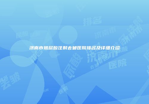 济南市玻尿酸注射去皱医院排名及详细介绍