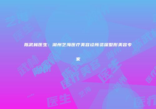 陈武林医生：湖州艺海医疗美容诊所资深整形美容专家