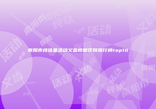 南阳市纯钛基活动义齿修复医院排行榜top10
