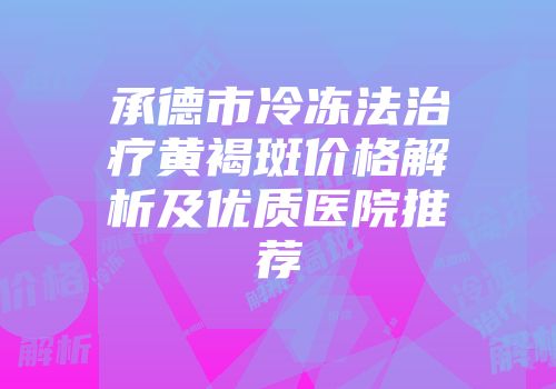承德市冷冻法治疗黄褐斑价格解析及优质医院推荐