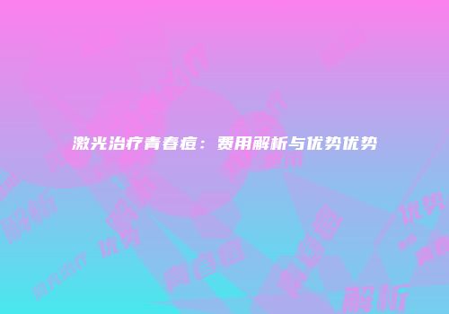 激光治疗青春痘：费用解析与优势优势
