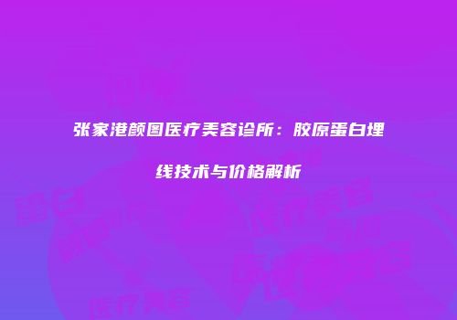 张家港颜图医疗美容诊所：胶原蛋白埋线技术与价格解析