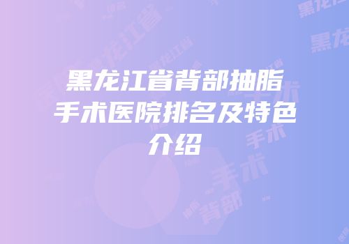 黑龙江省背部抽脂手术医院排名及特色介绍