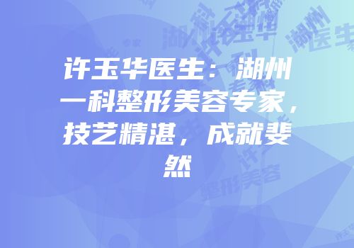 许玉华医生：湖州一科整形美容专家，技艺精湛，成就斐然