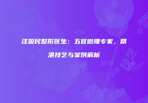 汪国民整形医生：五官微雕专家，精湛技艺与案例解析