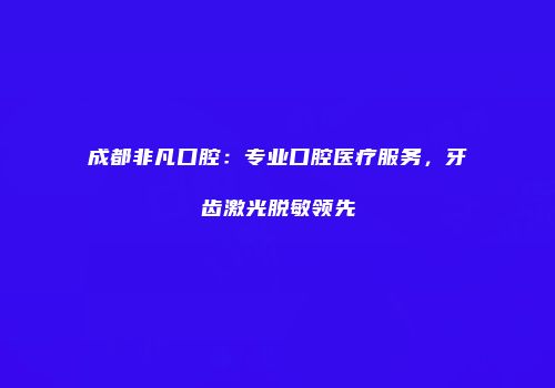 成都非凡口腔：专业口腔医疗服务，牙齿激光脱敏领先