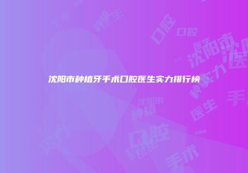 沈阳市种植牙手术口腔医生实力排行榜