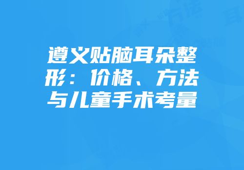 遵义贴脑耳朵整形：价格、方法与儿童手术考量