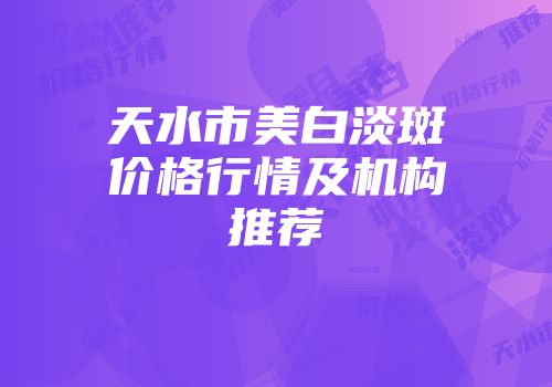 天水市美白淡斑价格行情及机构推荐
