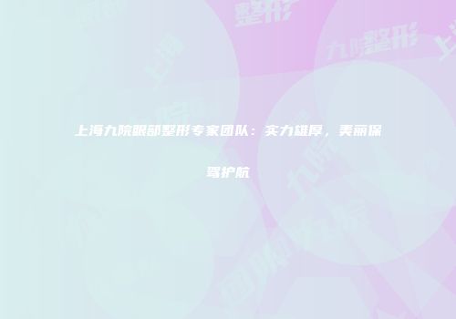 上海九院眼部整形专家团队：实力雄厚，美丽保驾护航