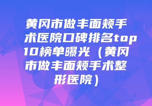 黄冈市做丰面颊手术医院口碑排名top10榜单曝光（黄冈市做丰面颊手术整形医院）
