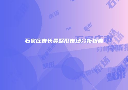 石家庄市长鼻整形市场分析报告
