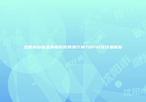 沈阳市自体血清瘦脸医院排行榜TOP10及详细解析