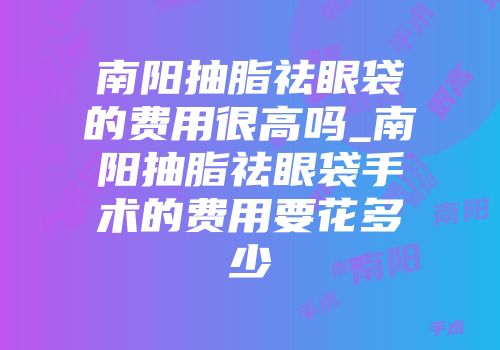 南阳抽脂祛眼袋的费用很高吗_南阳抽脂祛眼袋手术的费用要花多少