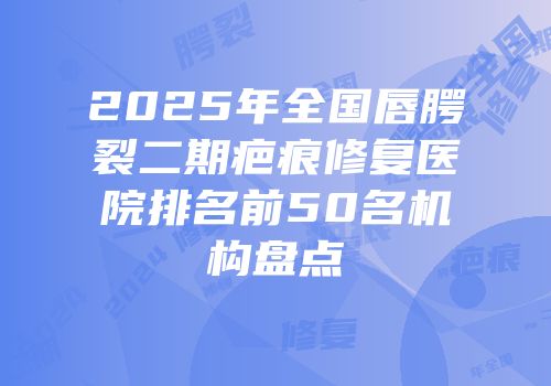 2025年全国唇腭裂二期疤痕修复医院排名前50名机构盘点