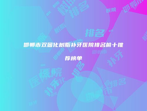 邯郸市双固化树脂补牙医院排名前十推荐榜单