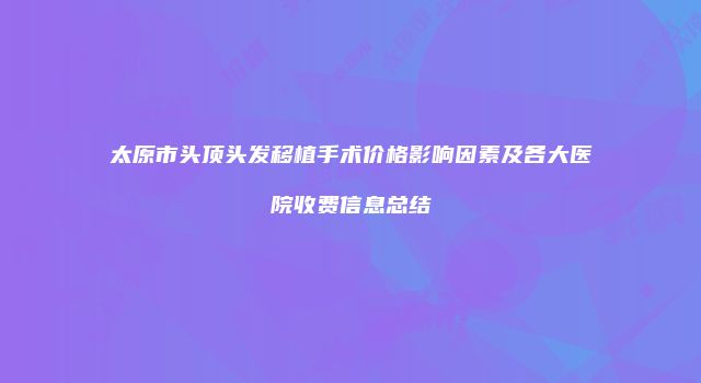 太原市头顶头发移植手术价格影响因素及各大医院收费信息总结