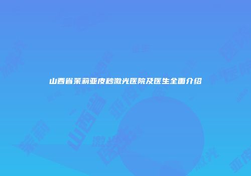 山西省茉莉亚皮秒激光医院及医生全面介绍