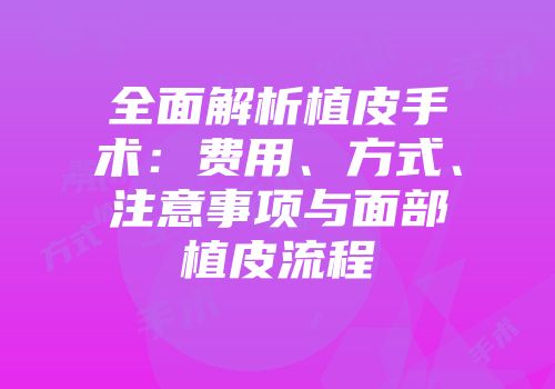全面解析植皮手术：费用、方式、注意事项与面部植皮流程