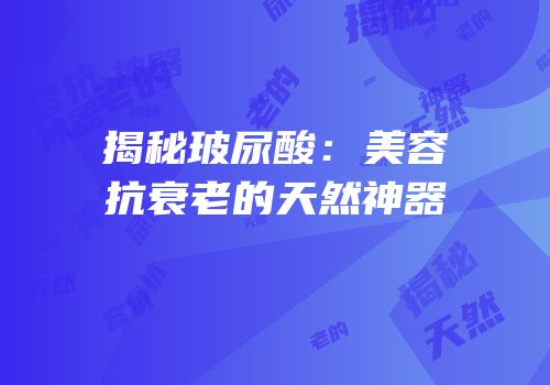 揭秘玻尿酸：美容抗衰老的天然神器