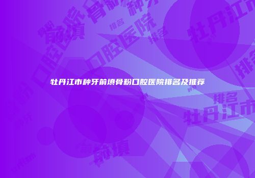 牡丹江市种牙前填骨粉口腔医院排名及推荐