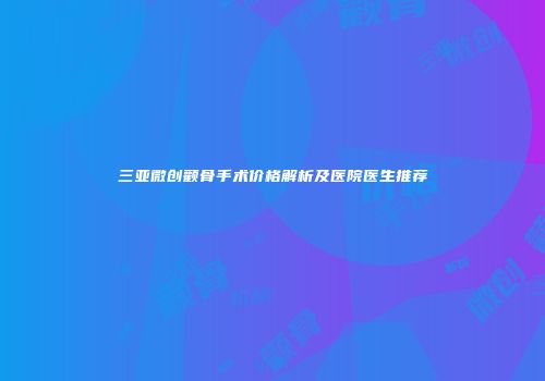 三亚微创颧骨手术价格解析及医院医生推荐