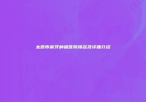 太原市前牙种植医院排名及详细介绍