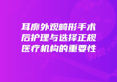 耳廓外观畸形手术后护理与选择正规医疗机构的重要性