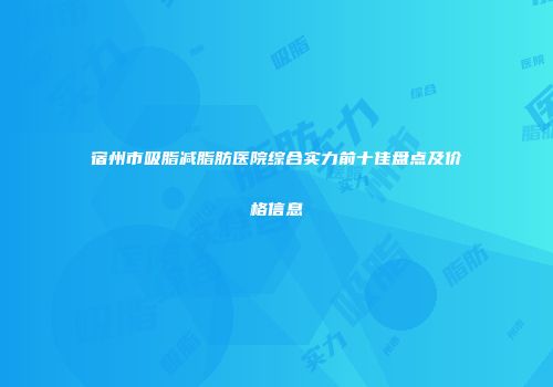 宿州市吸脂减脂肪医院综合实力前十佳盘点及价格信息