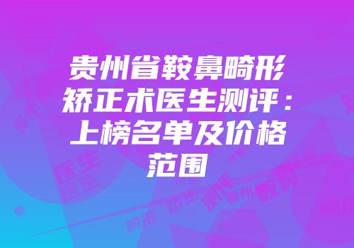 贵州省鞍鼻畸形矫正术医生测评：上榜名单及价格范围