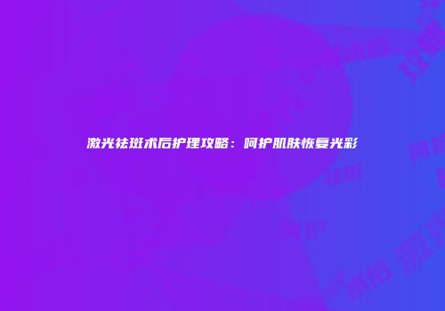 激光祛斑术后护理攻略：呵护肌肤恢复光彩