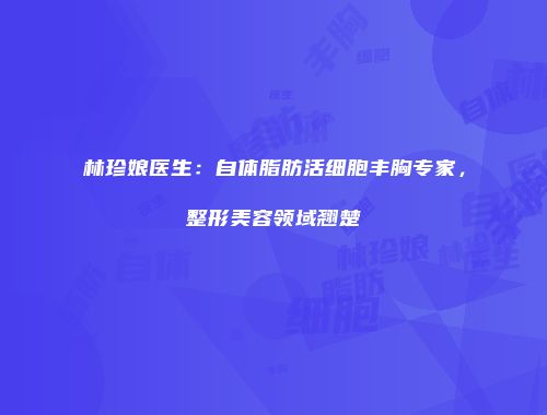 林珍娘医生：自体脂肪活细胞丰胸专家，整形美容领域翘楚