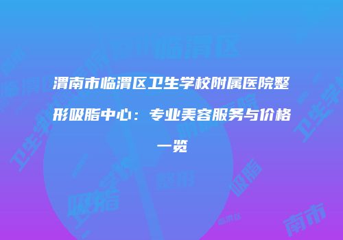 渭南市临渭区卫生学校附属医院整形吸脂中心：专业美容服务与价格一览