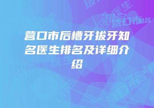 营口市后槽牙拔牙知名医生排名及详细介绍